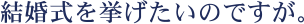 結婚式を挙げたいのですが。
